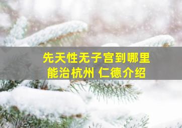 先天性无子宫到哪里能治杭州 仁德介绍